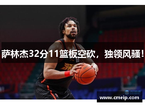 萨林杰32分11篮板空砍，独领风骚！